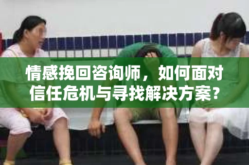 情感挽回咨询师,如何面对信任危机与寻找解决方案? 情感挽回咨询师,如何面对信任危机与寻找解决方案?