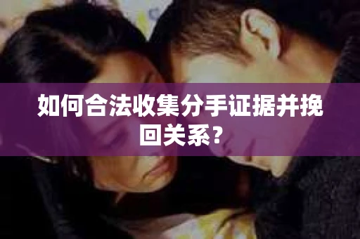 如何合法收集分手证据并挽回关系? 如何合法收集分手证据并挽回关系?