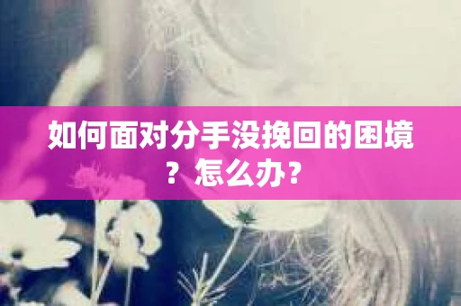 如何面对分手没挽回的困境？怎么办？