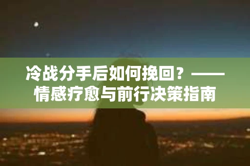 冷战分手后如何挽回？——情感疗愈与前行决策指南