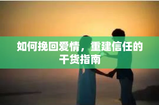 如何挽回爱情，重建信任的干货指南