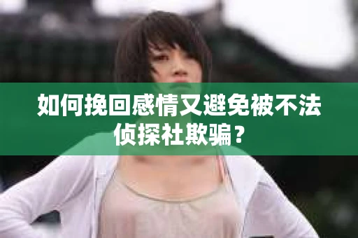 如何挽回感情又避免被不法侦探社欺骗？