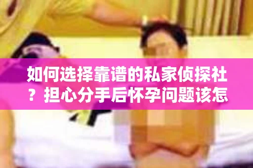 如何选择靠谱的私家侦探社?担心分手后怀孕问题该怎么办? 如何选择靠谱的私家侦探社?担心分手后怀孕问题该怎么办?