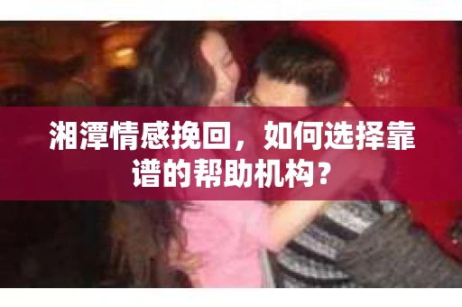 湘潭情感挽回,如何选择靠谱的帮助机构? 湘潭情感挽回,如何选择靠谱的帮助机构?