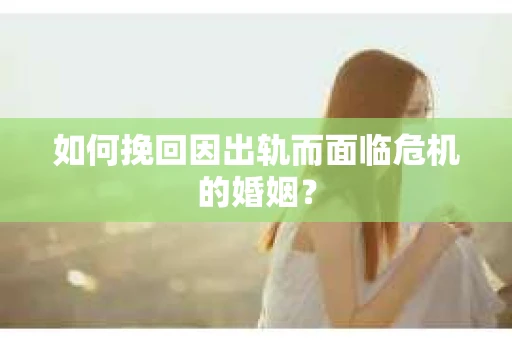 如何挽回因出轨而面临危机的婚姻？