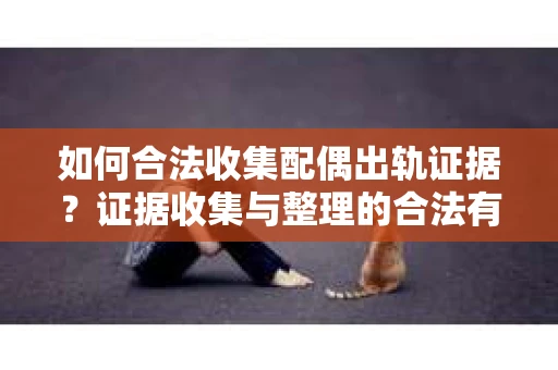 如何合法收集配偶出轨证据？证据收集与整理的合法有效策略