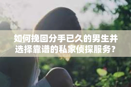 如何挽回分手已久的男生并选择靠谱的私家侦探服务？