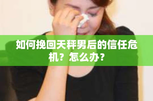 如何挽回天秤男后的信任危机？怎么办？