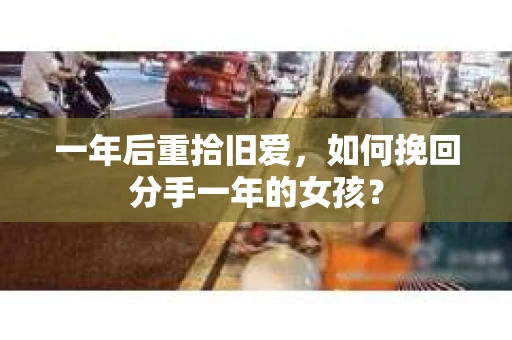 一年后重拾旧爱,如何挽回分手一年的女孩? 一年后重拾旧爱,如何挽回分手一年的女孩?