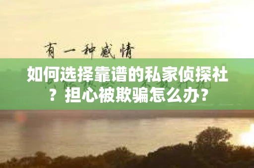 如何选择靠谱的私家侦探社？担心被欺骗怎么办？