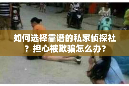 如何选择靠谱的私家侦探社？担心被欺骗怎么办？