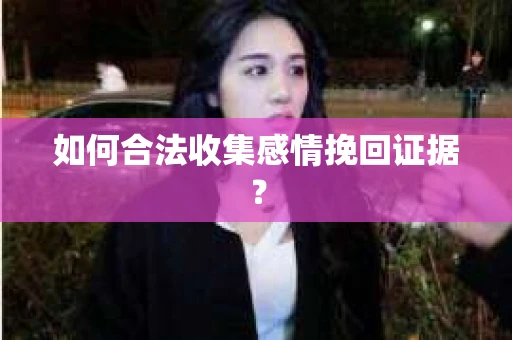 如何合法收集感情挽回证据？