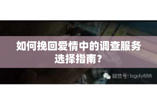 如何挽回爱情中的调查服务选择指南？