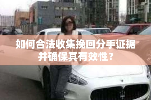 如何合法收集挽回分手证据并确保其有效性？