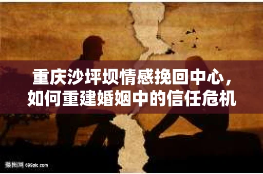 重庆沙坪坝情感挽回中心，如何重建婚姻中的信任危机？