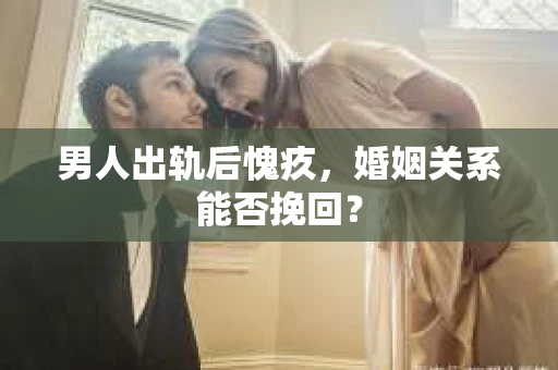 男人出轨后愧疚,婚姻关系能否挽回? 男人出轨后愧疚,婚姻关系能否挽回?