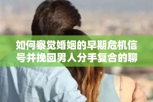 如何察觉婚姻的早期危机信号并挽回男人分手复合的聊天技巧？