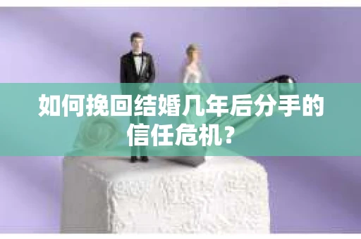 如何挽回结婚几年后分手的信任危机？