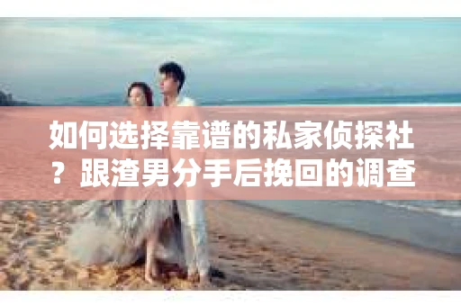 如何选择靠谱的私家侦探社？跟渣男分手后挽回的调查服务怎么办？