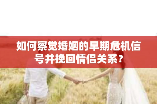 如何察觉婚姻的早期危机信号并挽回情侣关系？