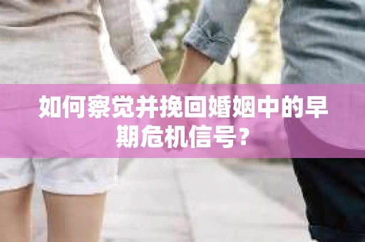 如何察觉并挽回婚姻中的早期危机信号? 如何察觉并挽回婚姻中的早期危机信号?