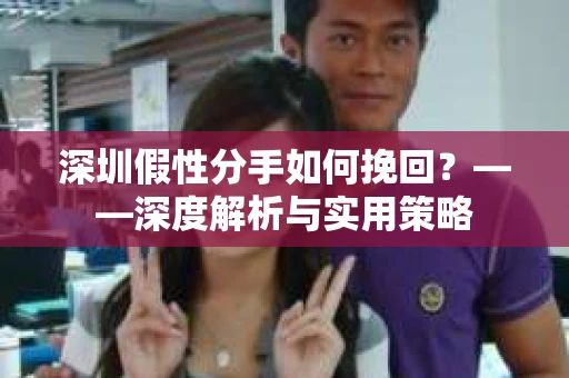 深圳假性分手如何挽回？——深度解析与实用策略