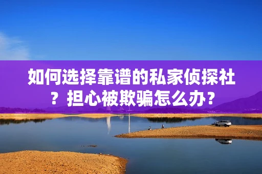 如何选择靠谱的私家侦探社？担心被欺骗怎么办？