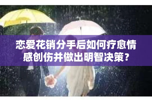 恋爱花销分手后如何疗愈情感创伤并做出明智决策？