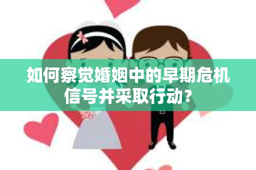 如何察觉婚姻中的早期危机信号并采取行动？