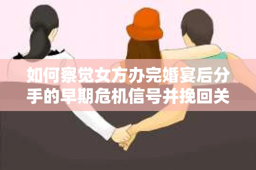 如何察觉女方办完婚宴后分手的早期危机信号并挽回关系? 如何察觉女方办完婚宴后分手的早期危机信号并挽回关系?
