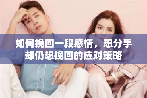 如何挽回一段感情，想分手却仍想挽回的应对策略