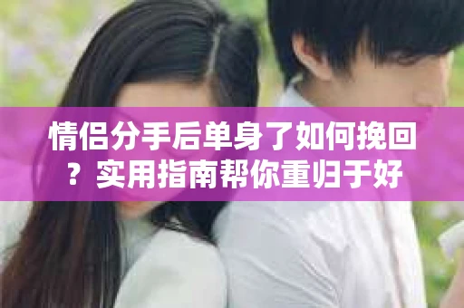 情侣分手后单身了如何挽回?实用指南帮你重归于好 情侣分手后单身了如何挽回?实用指南帮你重归于好