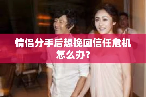 情侣分手后想挽回信任危机怎么办？