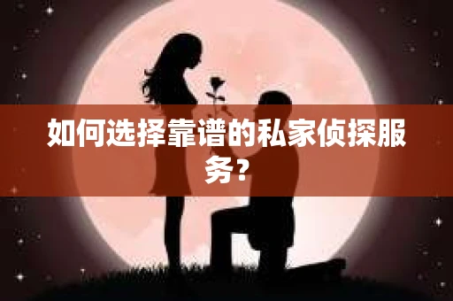 如何选择靠谱的私家侦探服务？