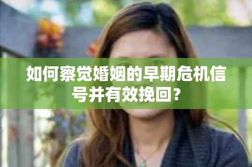 如何察觉婚姻的早期危机信号并有效挽回？