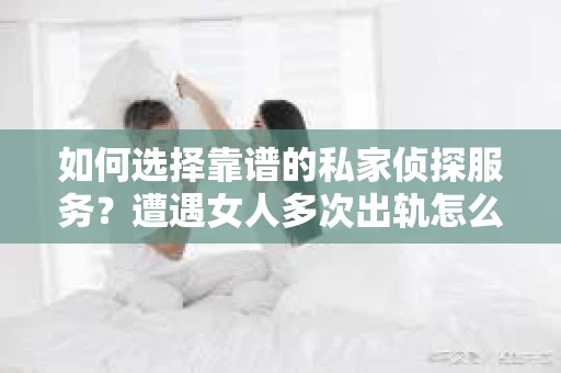 如何选择靠谱的私家侦探服务？遭遇女人多次出轨怎么办？