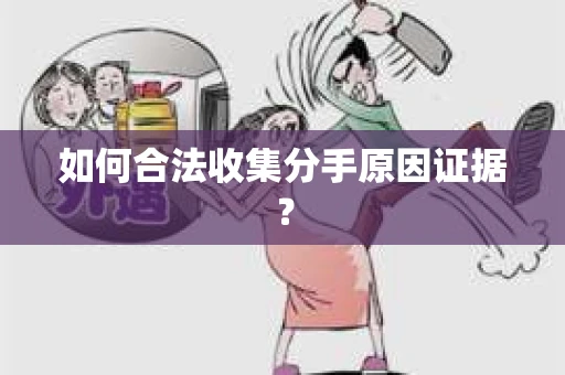 如何合法收集分手原因证据？