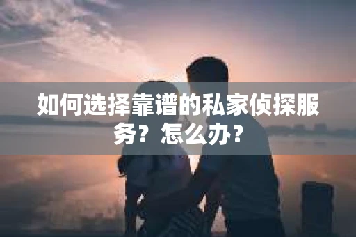 如何选择靠谱的私家侦探服务？怎么办？