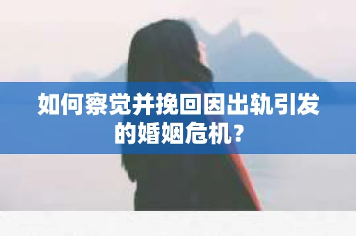 如何察觉并挽回因出轨引发的婚姻危机？