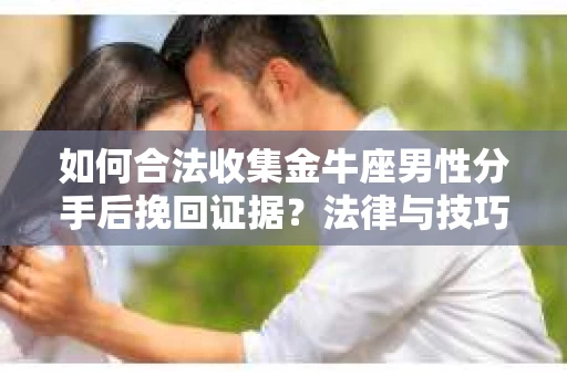 如何合法收集金牛座男性分手后挽回证据?法律与技巧的双重指导 如何合法收集金牛座男性分手后挽回证据?法律与技巧的双重指导
