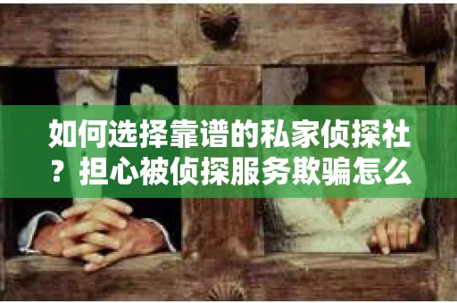 如何选择靠谱的私家侦探社？担心被侦探服务欺骗怎么办？