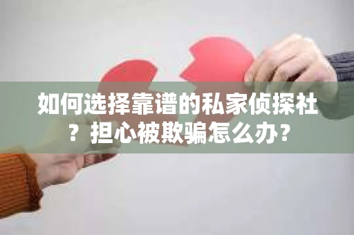 如何选择靠谱的私家侦探社？担心被欺骗怎么办？