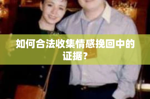 如何合法收集情感挽回中的证据？