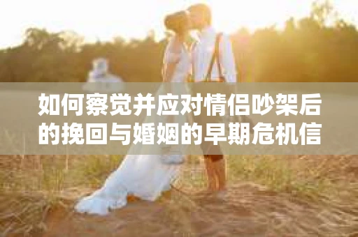 如何察觉并应对情侣吵架后的挽回与婚姻的早期危机信号？