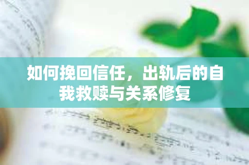 如何挽回信任，出轨后的自我救赎与关系修复