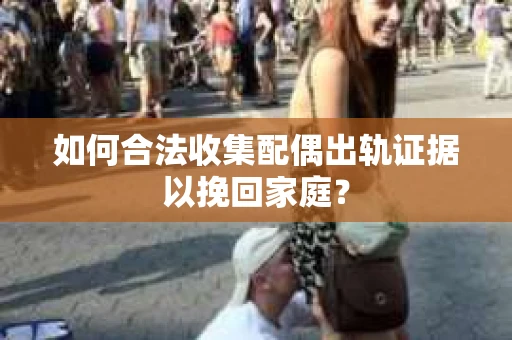 如何合法收集配偶出轨证据以挽回家庭？