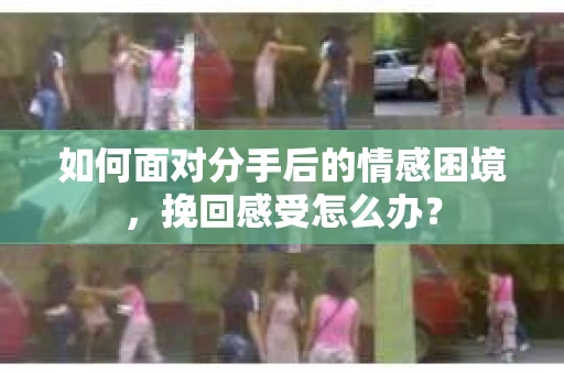 如何面对分手后的情感困境，挽回感受怎么办？