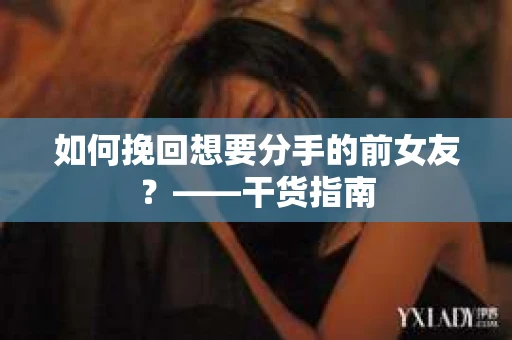 如何挽回想要分手的前女友？——干货指南