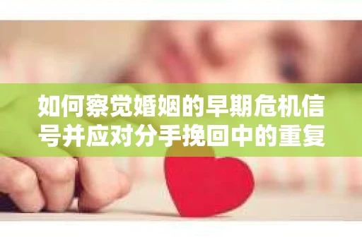 如何察觉婚姻的早期危机信号并应对分手挽回中的重复错误？