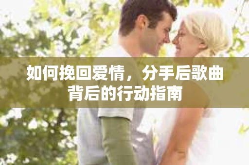 如何挽回爱情,分手后歌曲背后的行动指南 如何挽回爱情,分手后歌曲背后的行动指南